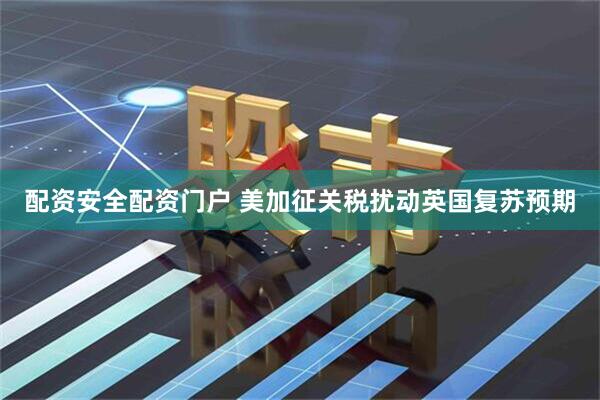 配资安全配资门户 美加征关税扰动英国复苏预期