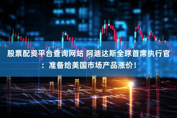 股票配资平台查询网站 阿迪达斯全球首席执行官：准备给美国市场产品涨价！