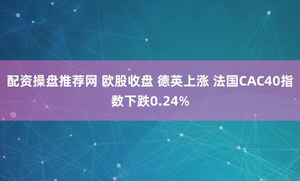 配资操盘推荐网 欧股收盘 德英上涨 法国CAC40指数下跌0.24%