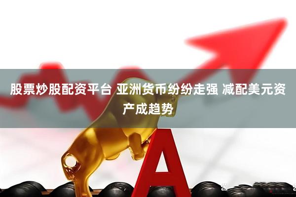 股票炒股配资平台 亚洲货币纷纷走强 减配美元资产成趋势