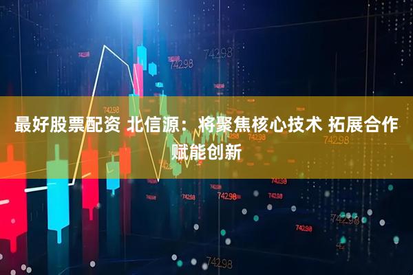 最好股票配资 北信源：将聚焦核心技术 拓展合作赋能创新