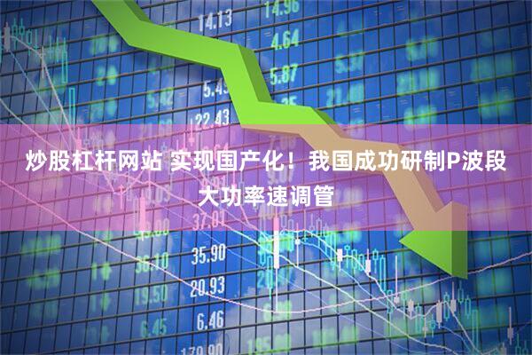 炒股杠杆网站 实现国产化！我国成功研制P波段大功率速调管