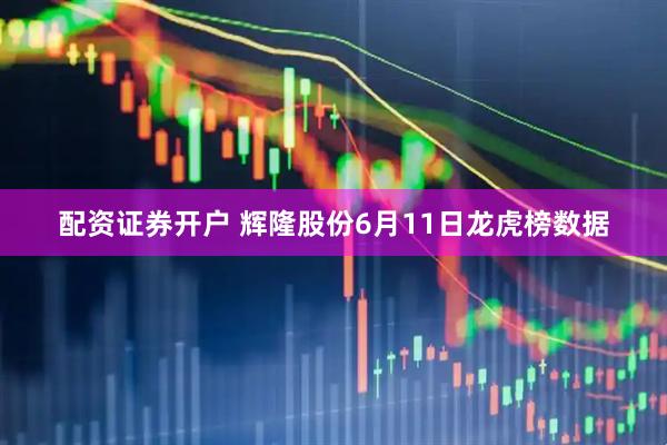 配资证券开户 辉隆股份6月11日龙虎榜数据