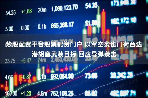 炒股配资平台股票配资门户 以军空袭也门荷台达港胡塞武装目标 回应导弹袭击
