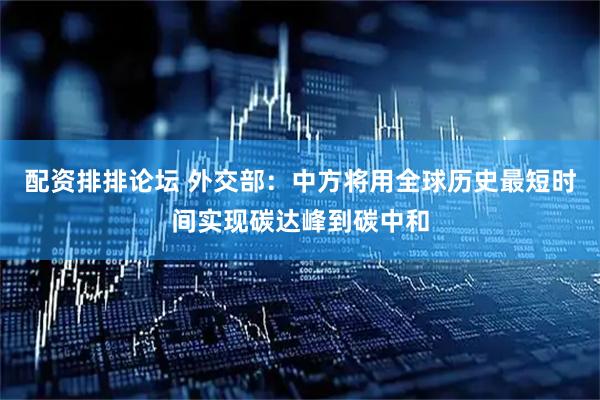 配资排排论坛 外交部：中方将用全球历史最短时间实现碳达峰到碳中和