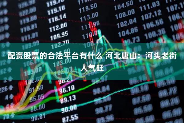 配资股票的合法平台有什么 河北唐山：河头老街人气旺