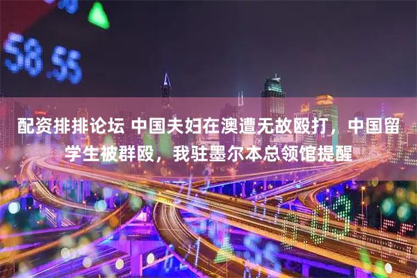 配资排排论坛 中国夫妇在澳遭无故殴打，中国留学生被群殴，我驻墨尔本总领馆提醒