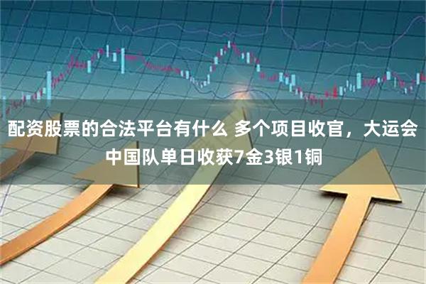 配资股票的合法平台有什么 多个项目收官，大运会中国队单日收获7金3银1铜