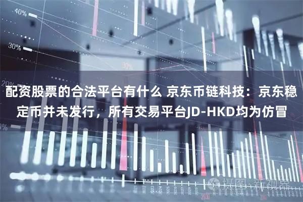 配资股票的合法平台有什么 京东币链科技：京东稳定币并未发行，所有交易平台JD-HKD均为仿冒