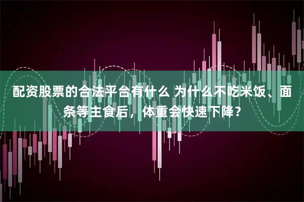 配资股票的合法平台有什么 为什么不吃米饭、面条等主食后，体重会快速下降？
