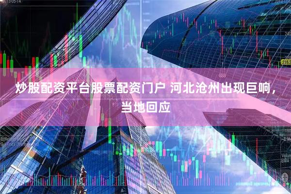 炒股配资平台股票配资门户 河北沧州出现巨响，当地回应