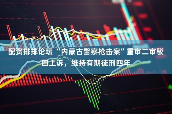 配资排排论坛 “内蒙古警察枪击案”重审二审驳回上诉，维持有期徒刑四年