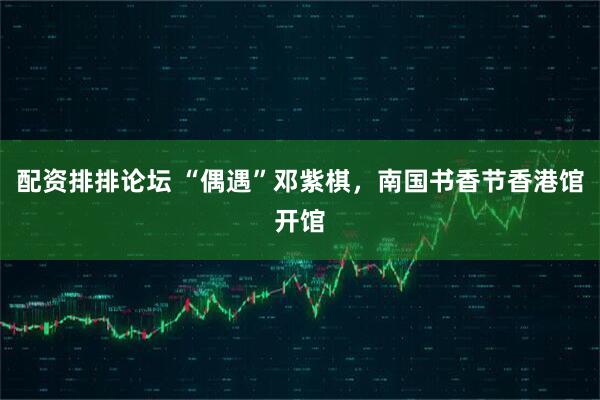 配资排排论坛 “偶遇”邓紫棋，南国书香节香港馆开馆