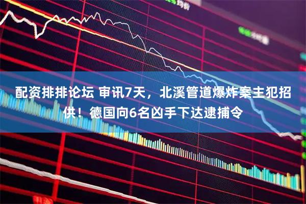 配资排排论坛 审讯7天，北溪管道爆炸案主犯招供！德国向6名凶手下达逮捕令