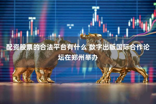 配资股票的合法平台有什么 数字出版国际合作论坛在郑州举办