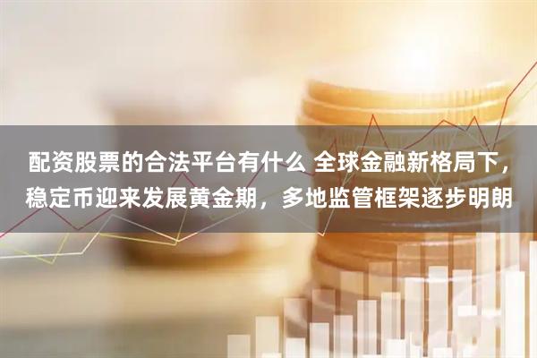 配资股票的合法平台有什么 全球金融新格局下，稳定币迎来发展黄金期，多地监管框架逐步明朗