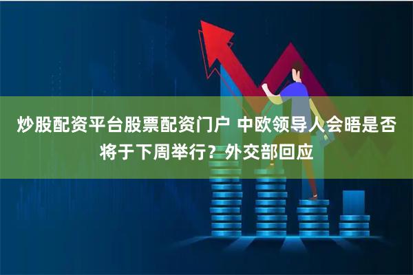 炒股配资平台股票配资门户 中欧领导人会晤是否将于下周举行？外交部回应