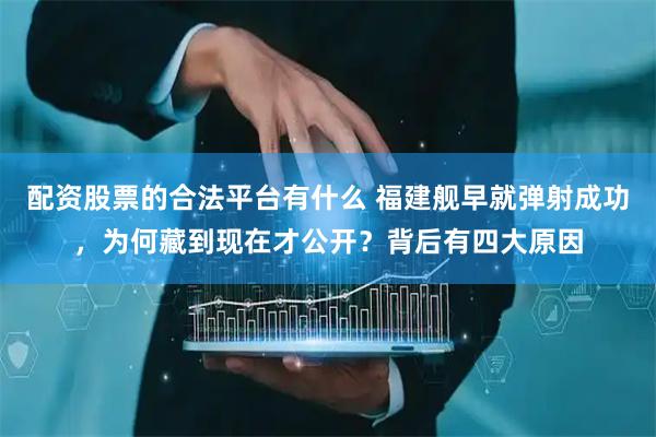 配资股票的合法平台有什么 福建舰早就弹射成功，为何藏到现在才公开？背后有四大原因