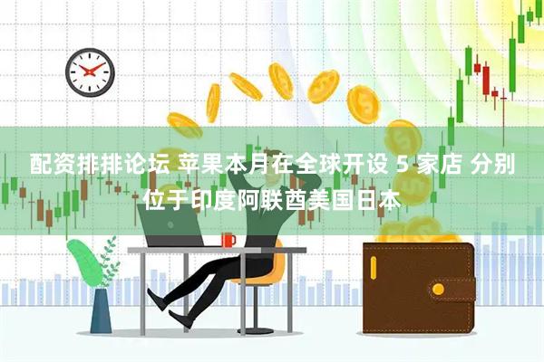 配资排排论坛 苹果本月在全球开设 5 家店 分别位于印度阿联酋美国日本