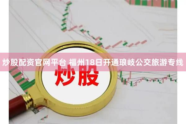 炒股配资官网平台 福州18日开通琅岐公交旅游专线