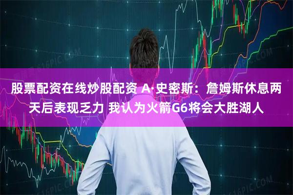 股票配资在线炒股配资 A·史密斯：詹姆斯休息两天后表现乏力 我认为火箭G6将会大胜湖人