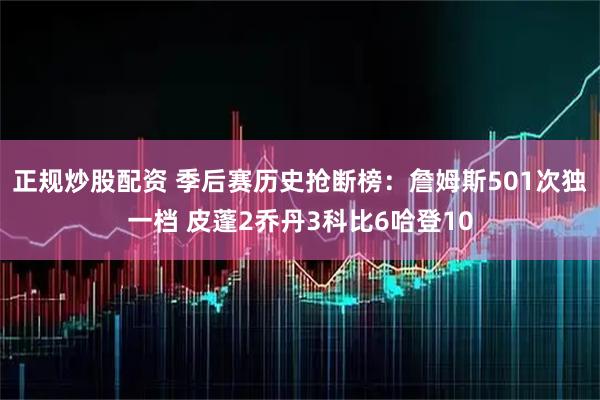 正规炒股配资 季后赛历史抢断榜：詹姆斯501次独一档 皮蓬2乔丹3科比6哈登10