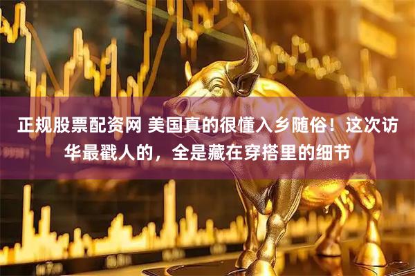 正规股票配资网 美国真的很懂入乡随俗！这次访华最戳人的，全是藏在穿搭里的细节