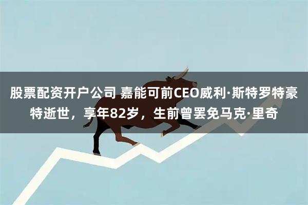 股票配资开户公司 嘉能可前CEO威利·斯特罗特豪特逝世，享年82岁，生前曾罢免马克·里奇