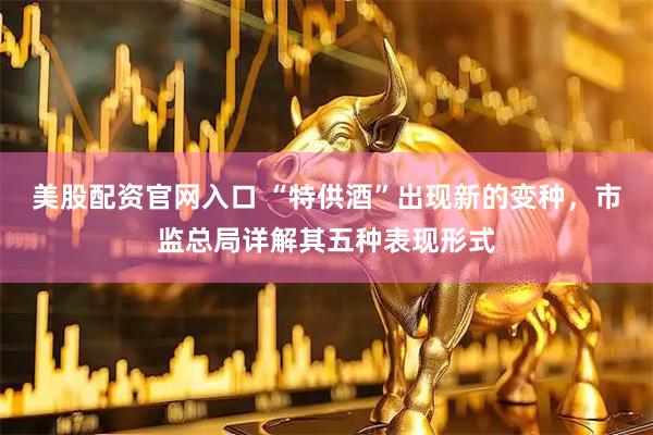 美股配资官网入口 “特供酒”出现新的变种，市监总局详解其五种表现形式