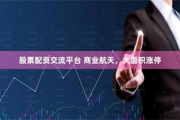 股票配资交流平台 商业航天，大面积涨停