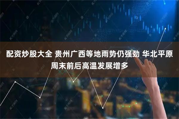 配资炒股大全 贵州广西等地雨势仍强劲 华北平原周末前后高温发展增多