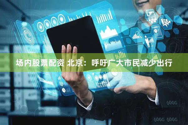 场内股票配资 北京：呼吁广大市民减少出行