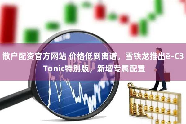 散户配资官方网站 价格低到离谱，雪铁龙推出ë-C3 Tonic特别版，新增专属配置