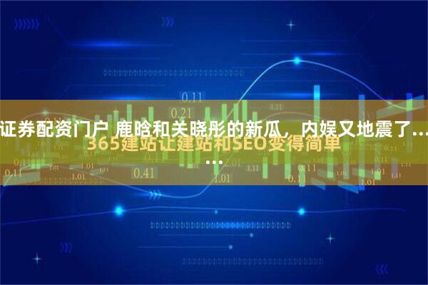 证券配资门户 鹿晗和关晓彤的新瓜，内娱又地震了......