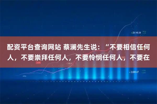 配资平台查询网站 蔡澜先生说：“不要相信任何人，不要崇拜任何人，不要怜悯任何人，不要在