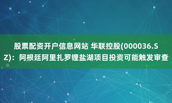 股票配资开户信息网站 华联控股(000036.SZ)：阿根廷阿里扎罗锂盐湖项目投资可能触发审查