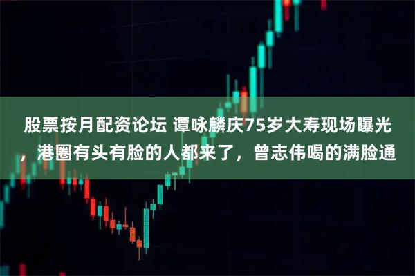 股票按月配资论坛 谭咏麟庆75岁大寿现场曝光，港圈有头有脸的人都来了，曾志伟喝的满脸通