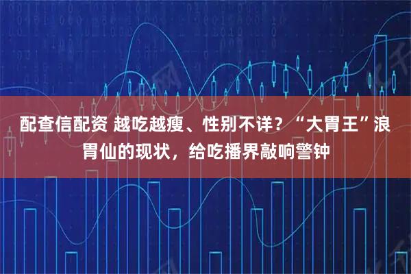 配查信配资 越吃越瘦、性别不详？“大胃王”浪胃仙的现状，给吃播界敲响警钟