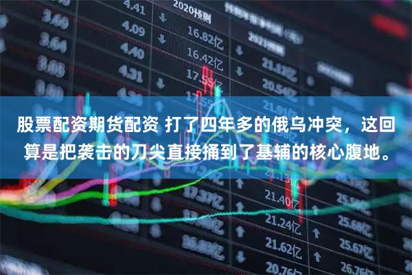 股票配资期货配资 打了四年多的俄乌冲突，这回算是把袭击的刀尖直接捅到了基辅的核心腹地。