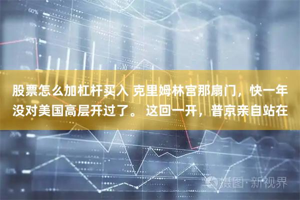 股票怎么加杠杆买入 克里姆林宫那扇门，快一年没对美国高层开过了。 这回一开，普京亲自站在