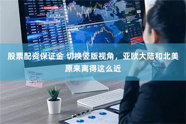 股票配资保证金 切换竖版视角，亚欧大陆和北美原来离得这么近