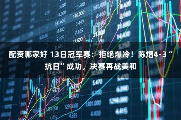 配资哪家好 13日冠军赛：拒绝爆冷！陈熠4-3“抗日”成功，决赛再战美和