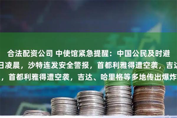 合法配资公司 中使馆紧急提醒：中国公民及时避险！9月18日晚至19日凌晨，沙特连发安全警报，首都利雅得遭空袭，吉达、哈里格等多地传出爆炸声