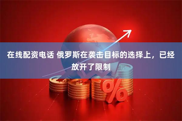 在线配资电话 俄罗斯在袭击目标的选择上，已经放开了限制